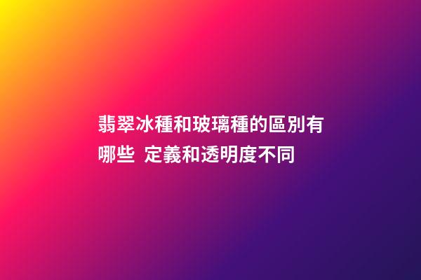翡翠冰種和玻璃種的區別有哪些  定義和透明度不同